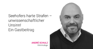 Seehofers harte Strafen – unwissenschaftlicher Unsinn! Ein Gastbeitrag des Kriminologen André Schulz