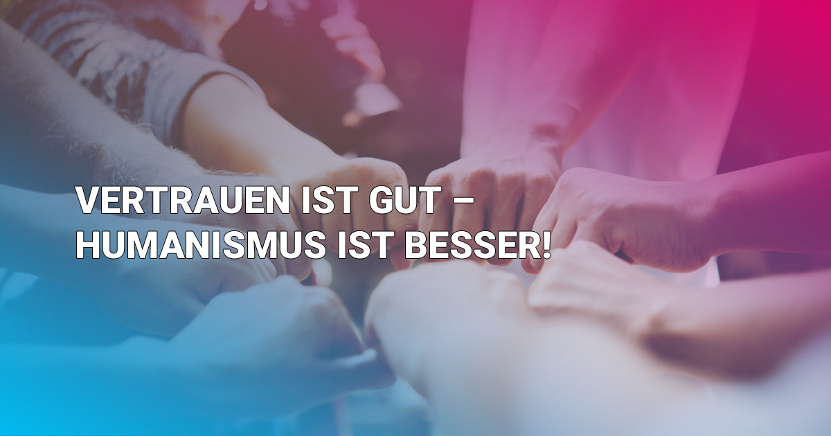 Vertrauen ist gut – Humanismus ist besser!